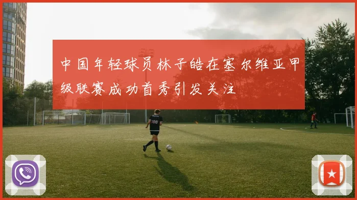 中国年轻球员林子皓在塞尔维亚甲级联赛成功首秀引发关注