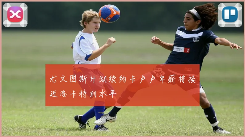 尤文图斯计划续约卡卢卢年薪将接近洛卡特利水平