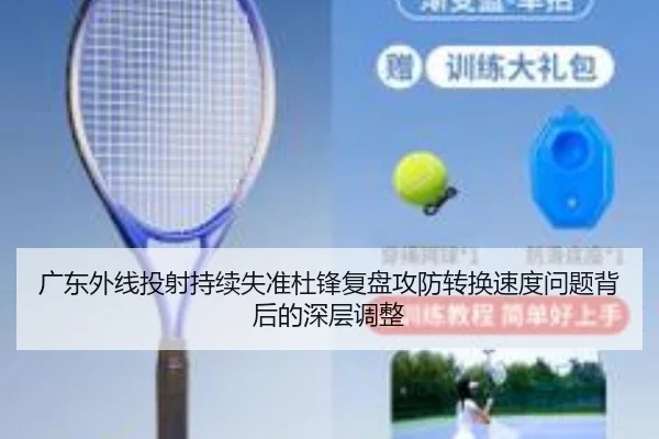 广东外线投射持续失准杜锋复盘攻防转换速度问题背后的深层调整